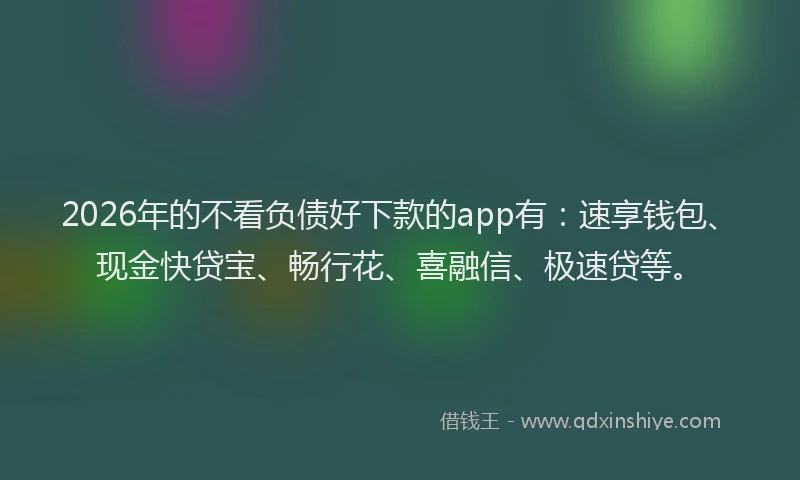 2026年的不看负债好下款的app有：速享钱包、现金快贷宝、畅行花、喜融信、极速贷等。