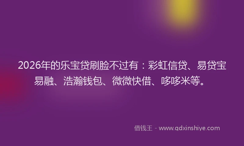 2026年的乐宝贷刷脸不过有：彩虹信贷、易贷宝易融、浩瀚钱包、微微快借、哆哆米等。