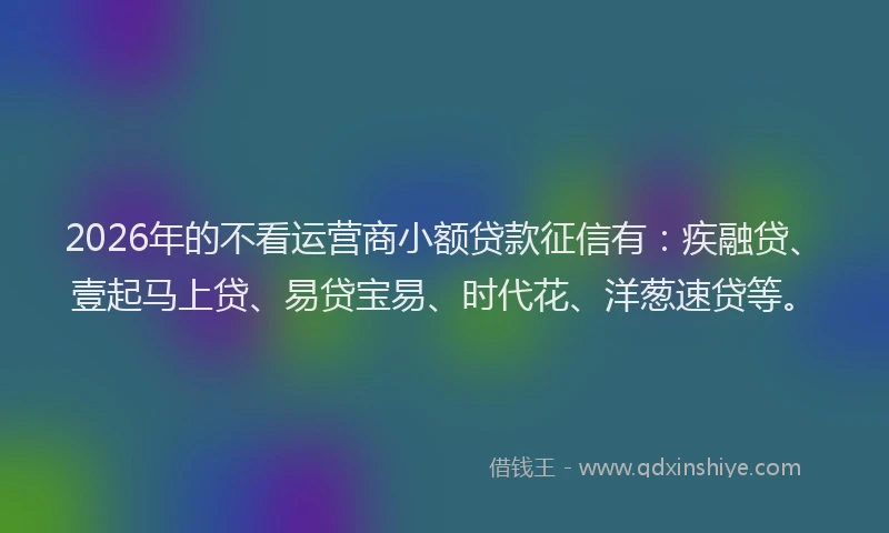 2026年的不看运营商小额贷款征信有：疾融贷、壹起马上贷、易贷宝易、时代花、洋葱速贷等。