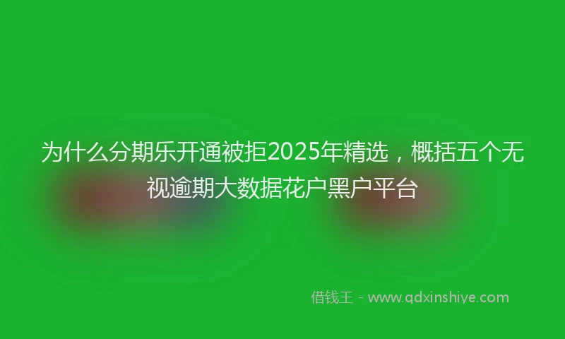 为什么分期乐开通被拒2025年精选，概括五个无视逾期大数据花户黑户平台
