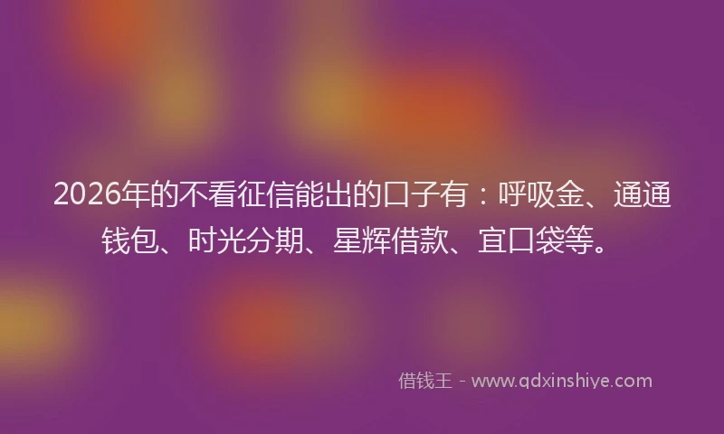 2026年的不看征信能出的口子有：呼吸金、通通钱包、时光分期、星辉借款、宜口袋等。