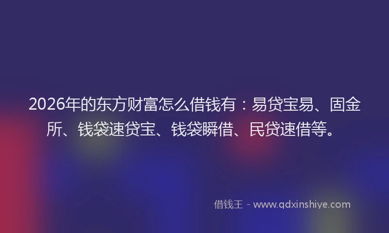 2026年的东方财富怎么借钱有:易贷宝易、固金所、钱袋速贷宝、钱袋瞬借、民贷速借等。