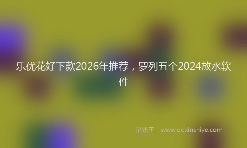 乐优花好下款2026年推荐，罗列五个2024放水软件