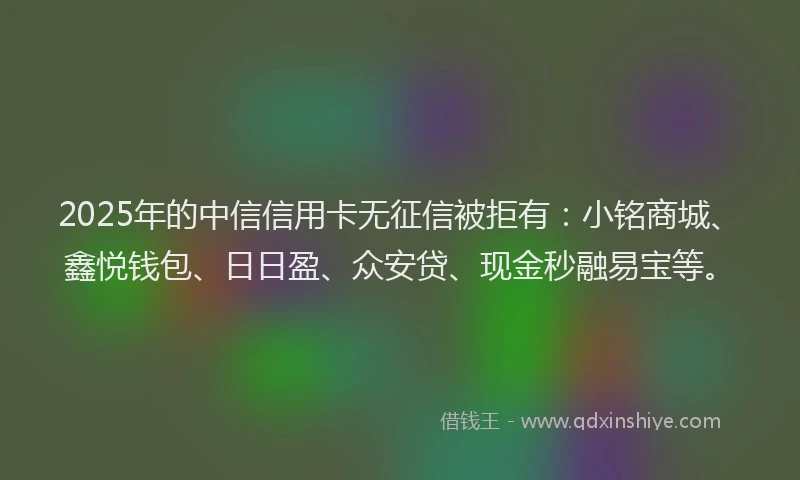 2025年的中信信用卡无征信被拒有:小铭商城、鑫悦钱包、日日盈、众安贷、现金秒融易宝等。