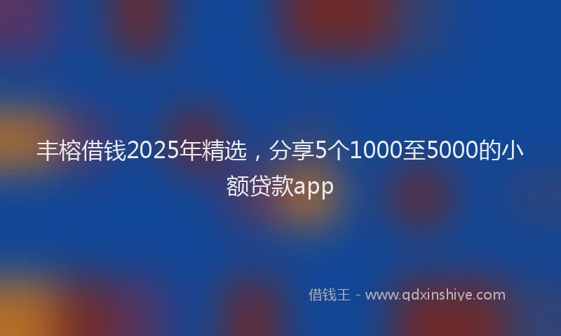 丰榕借钱2025年精选，分享5个1000至5000的小额贷款app