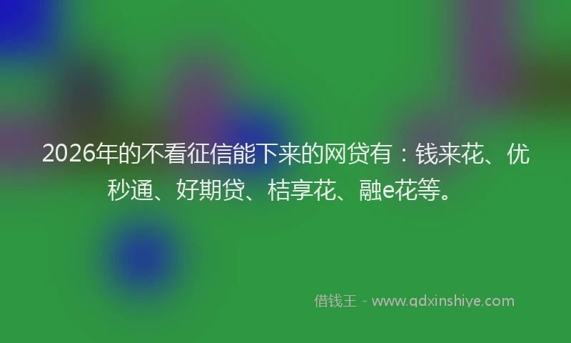 2026年的不看征信能下来的网贷有:钱来花、优秒通、好期贷、桔享花、融e花等。