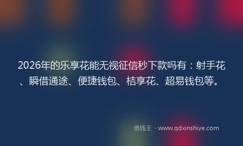 2026年的乐享花能无视征信秒下款吗有：射手花、瞬借通途、便捷钱包、桔享花、超易钱包等。