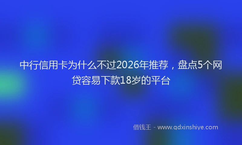 中行信用卡为什么不过2026年推荐，盘点5个网贷容易下款18岁的平台