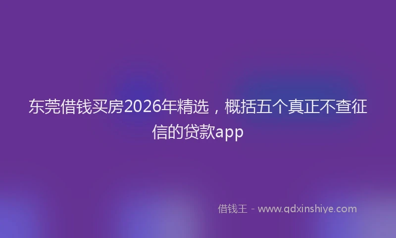 东莞借钱买房2026年精选，概括五个真正不查征信的贷款app