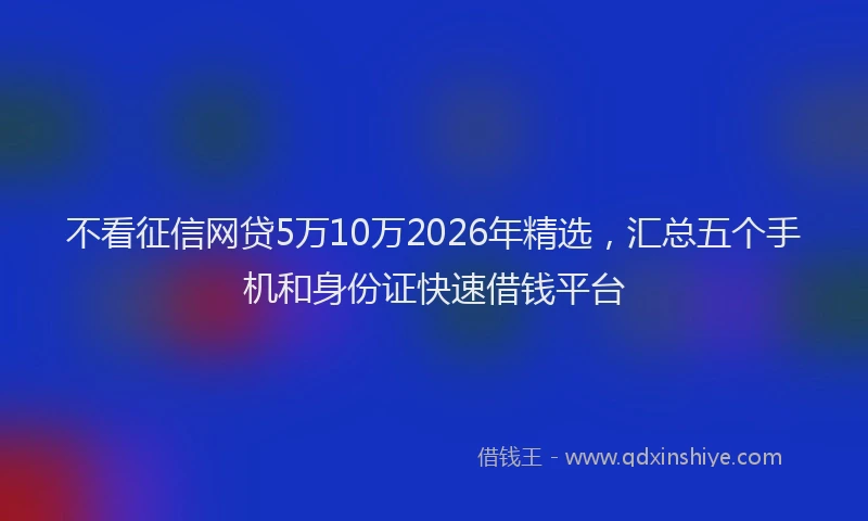不看征信网贷5万10万2026年精选，汇总五个手机和身份证快速借钱平台
