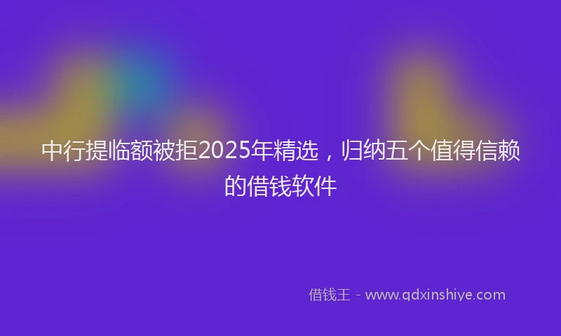 中行提临额被拒2025年精选，归纳五个值得信赖的借钱软件