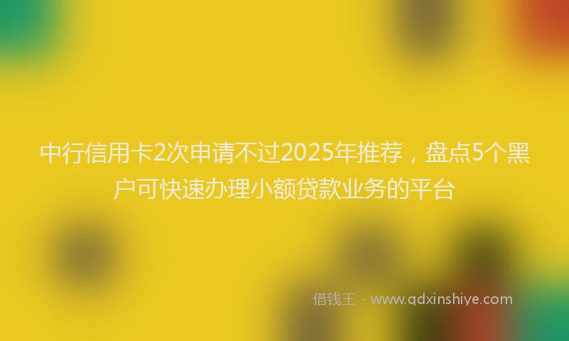 中行信用卡2次申请不过2025年推荐，盘点5个黑户可快速办理小额贷款业务的平台