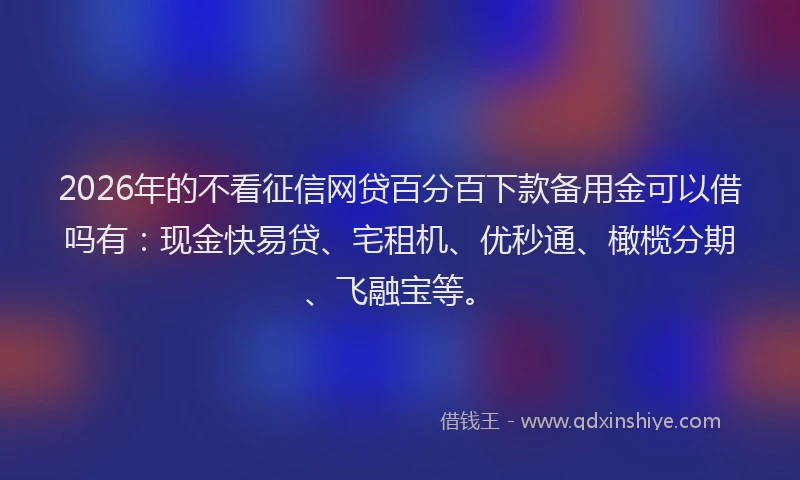 2026年的不看征信网贷百分百下款备用金可以借吗有：现金快易贷、宅租机、优秒通、橄榄分期、飞融宝等。