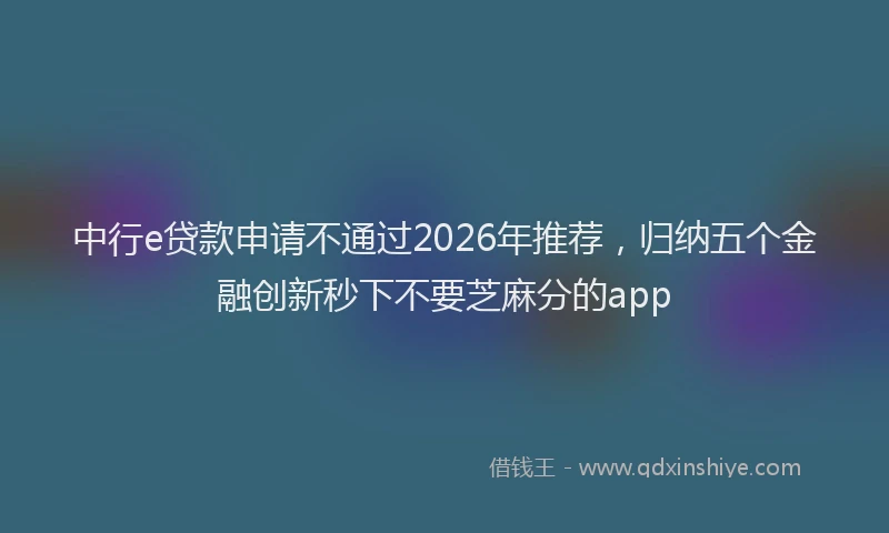 中行e贷款申请不通过2026年推荐,归纳五个金融创新秒下不要芝麻分的app