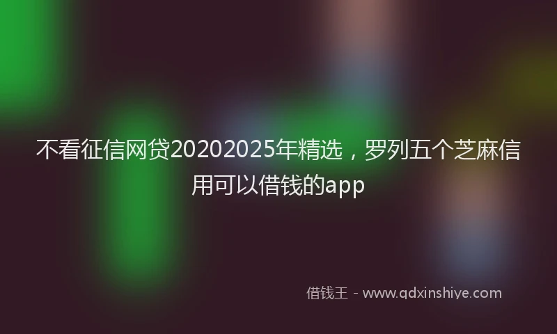不看征信网贷20202025年精选，罗列五个芝麻信用可以借钱的app