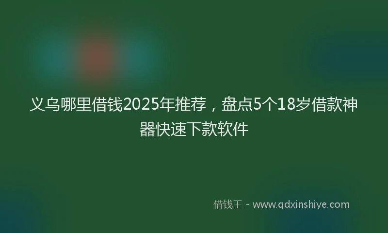 义乌哪里借钱2025年推荐，盘点5个18岁借款神器快速下款软件