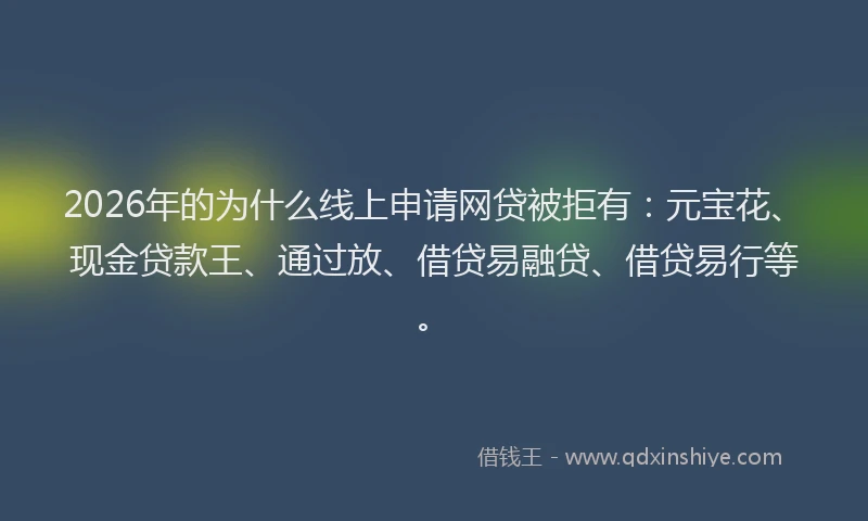2026年的为什么线上申请网贷被拒有:元宝花、现金贷款王、通过放、借贷易融贷、借贷易行等。