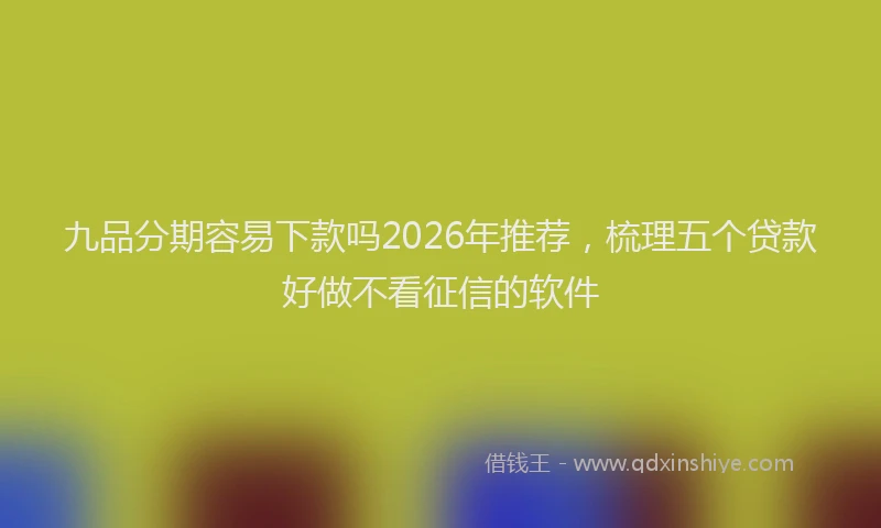 九品分期容易下款吗2026年推荐,梳理五个贷款好做不看征信的软件