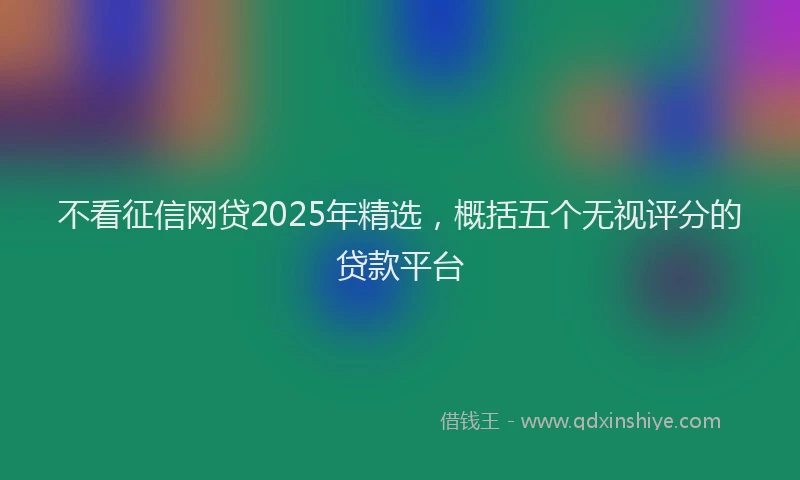 不看征信网贷2025年精选，概括五个无视评分的贷款平台