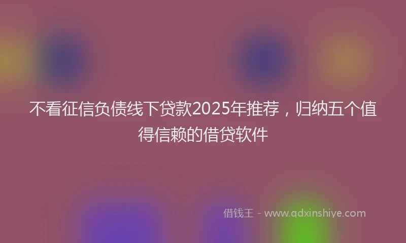 不看征信负债线下贷款2025年推荐，归纳五个值得信赖的借贷软件
