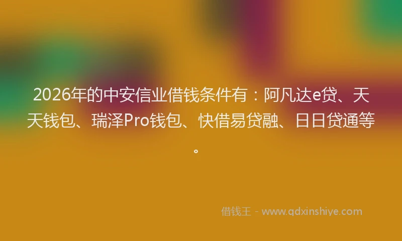 2026年的中安信业借钱条件有：阿凡达e贷、天天钱包、瑞泽Pro钱包、快借易贷融、日日贷通等。