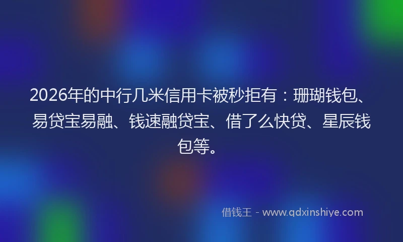 2026年的中行几米信用卡被秒拒有：珊瑚钱包、易贷宝易融、钱速融贷宝、借了么快贷、星辰钱包等。