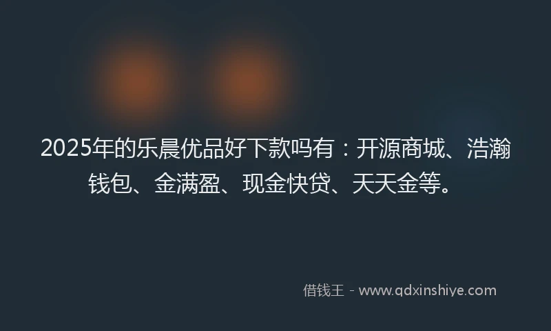 2025年的乐晨优品好下款吗有：开源商城、浩瀚钱包、金满盈、现金快贷、天天金等。