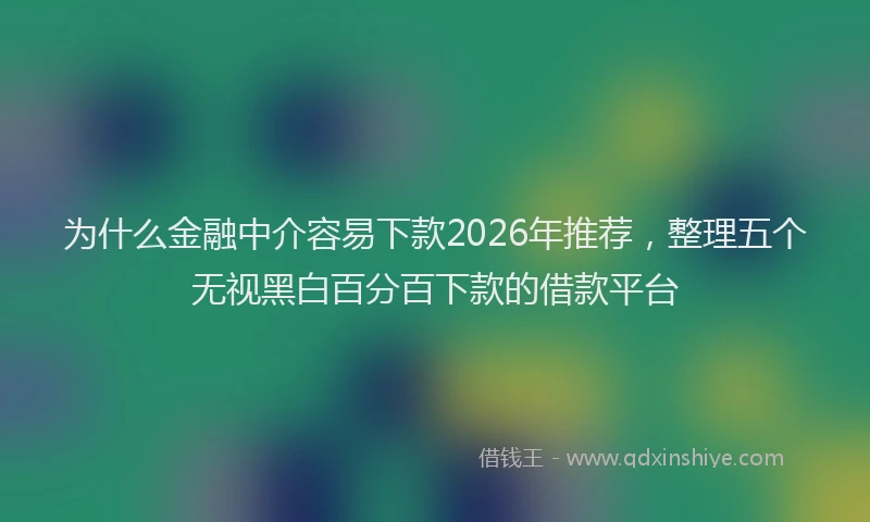 为什么金融中介容易下款2026年推荐，整理五个无视黑白百分百下款的借款平台
