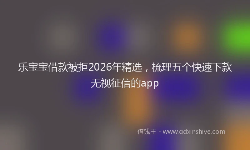 乐宝宝借款被拒2026年精选，梳理五个快速下款无视征信的app