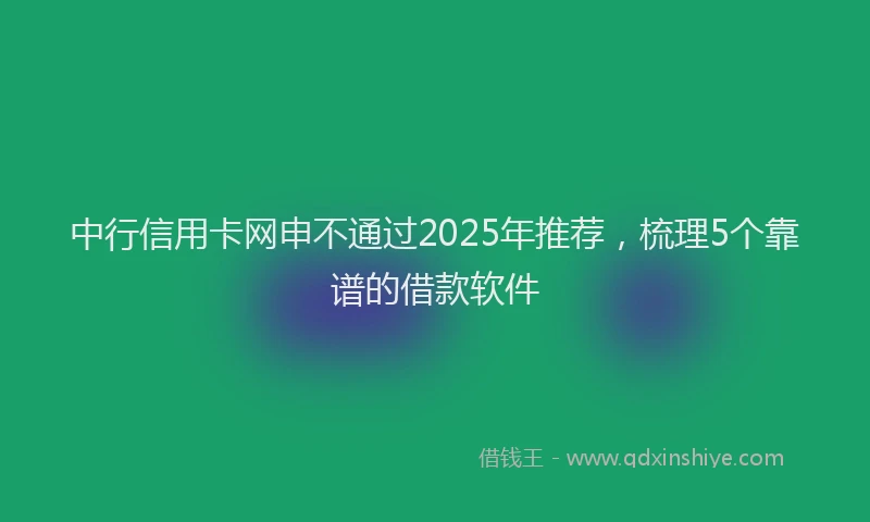 中行信用卡网申不通过2025年推荐，梳理5个靠谱的借款软件