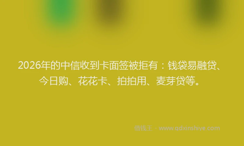 2026年的中信收到卡面签被拒有:钱袋易融贷、今日购、花花卡、拍拍用、麦芽贷等。