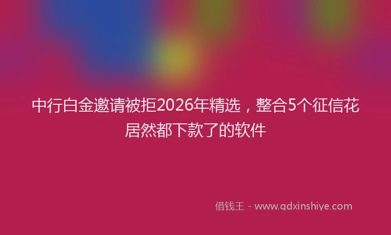 中行白金邀请被拒2026年精选，整合5个征信花居然都下款了的软件