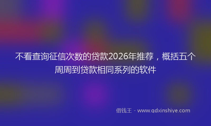 不看查询征信次数的贷款2026年推荐，概括五个周周到贷款相同系列的软件