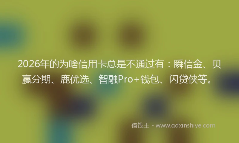 2026年的为啥信用卡总是不通过有：瞬信金、贝赢分期、鹿优选、智融Pro+钱包、闪贷侠等。