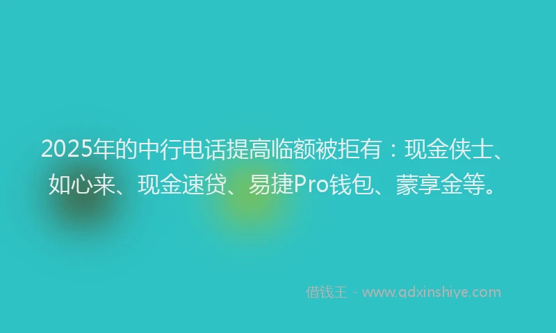 2025年的中行电话提高临额被拒有：现金侠士、如心来、现金速贷、易捷Pro钱包、蒙享金等。