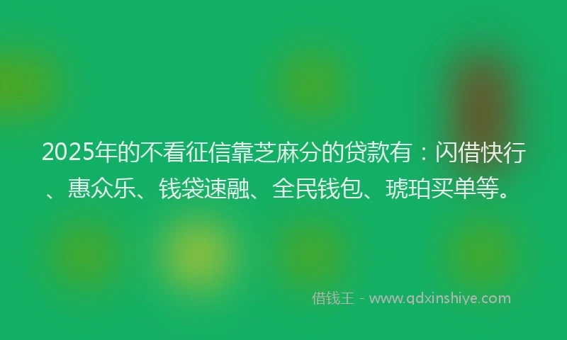 2025年的不看征信靠芝麻分的贷款有:闪借快行、惠众乐、钱袋速融、全民钱包、琥珀买单等。
