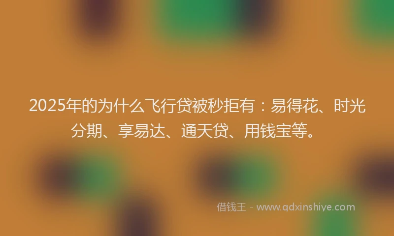2025年的为什么飞行贷被秒拒有：易得花、时光分期、享易达、通天贷、用钱宝等。