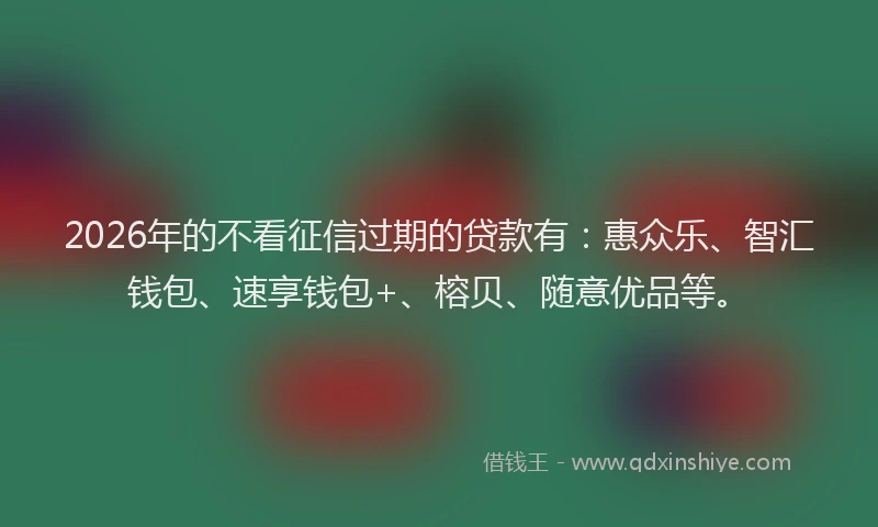 2026年的不看征信过期的贷款有:惠众乐、智汇钱包、速享钱包+、榕贝、随意优品等。