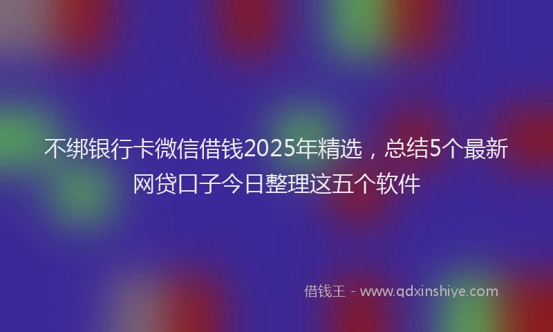不绑银行卡微信借钱2025年精选,总结5个最新网贷口子今日整理这五个软件