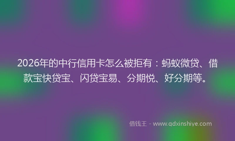 2026年的中行信用卡怎么被拒有:蚂蚁微贷、借款宝快贷宝、闪贷宝易、分期悦、好分期等。