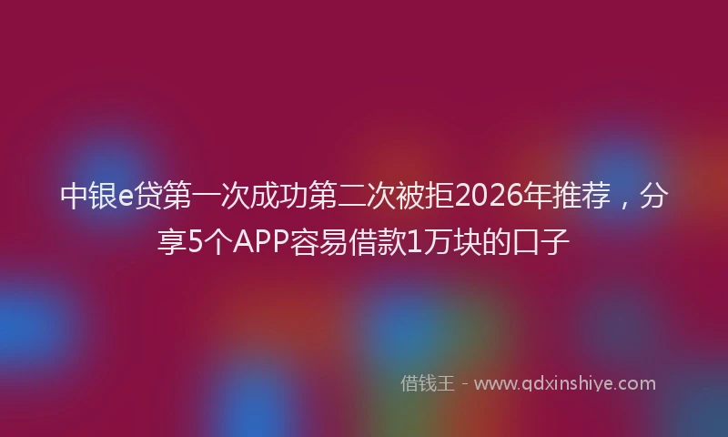 中银e贷第一次成功第二次被拒2026年推荐，分享5个APP容易借款1万块的口子
