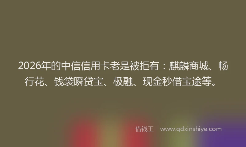 2026年的中信信用卡老是被拒有：麒麟商城、畅行花、钱袋瞬贷宝、极融、现金秒借宝途等。