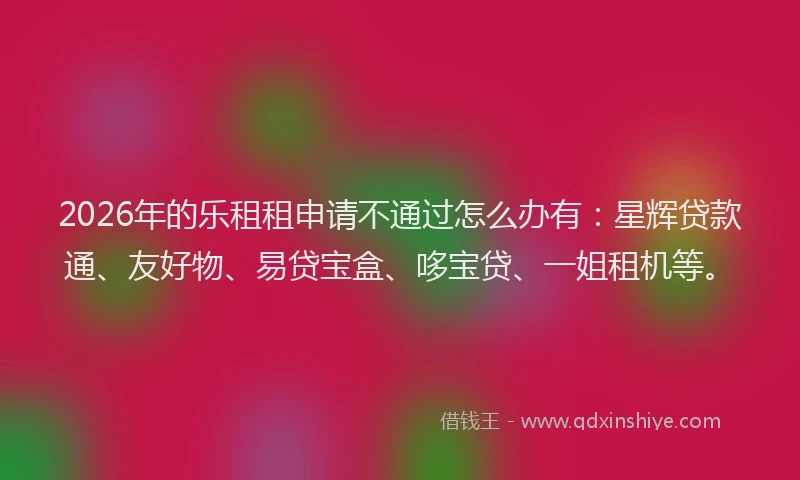 2026年的乐租租申请不通过怎么办有：星辉贷款通、友好物、易贷宝盒、哆宝贷、一姐租机等。