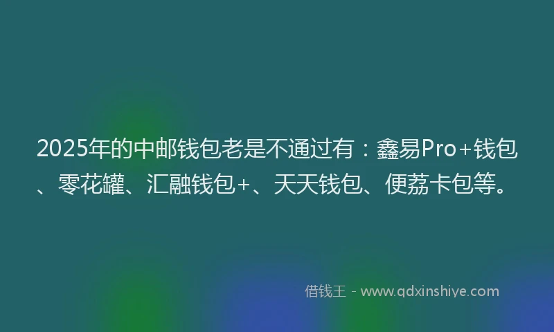 2025年的中邮钱包老是不通过有:鑫易Pro+钱包、零花罐、汇融钱包+、天天钱包、便荔卡包等。