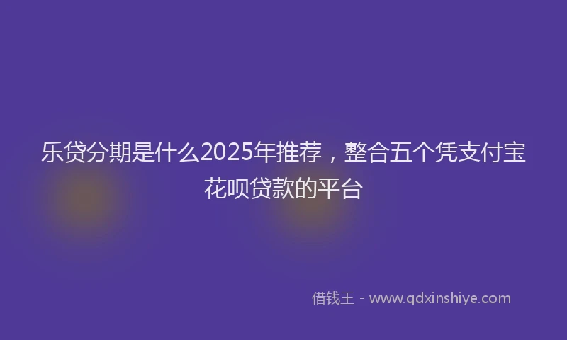 乐贷分期是什么2025年推荐，整合五个凭支付宝花呗贷款的平台