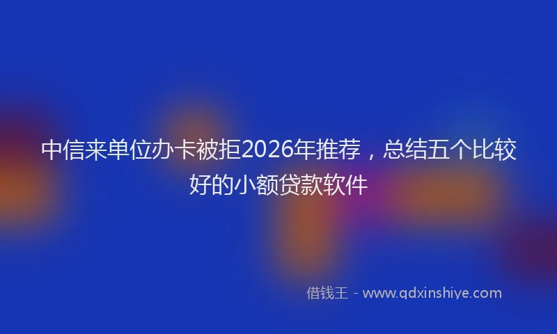 中信来单位办卡被拒2026年推荐，总结五个比较好的小额贷款软件