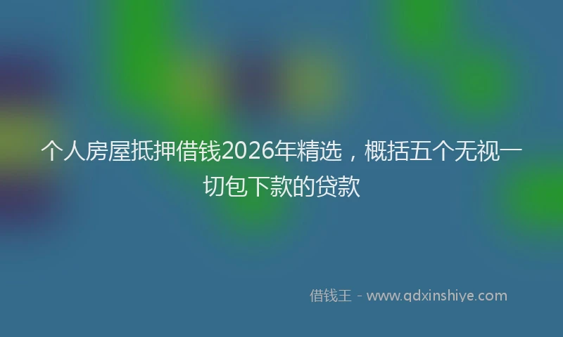个人房屋抵押借钱2026年精选，概括五个无视一切包下款的贷款