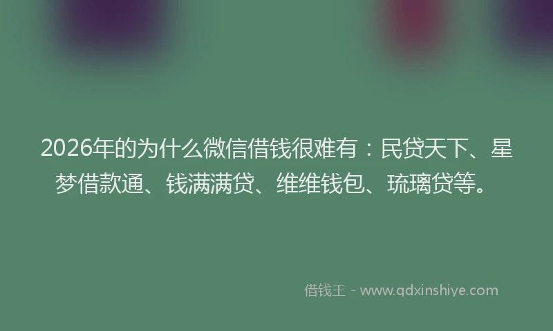 2026年的为什么微信借钱很难有：民贷天下、星梦借款通、钱满满贷、维维钱包、琉璃贷等。