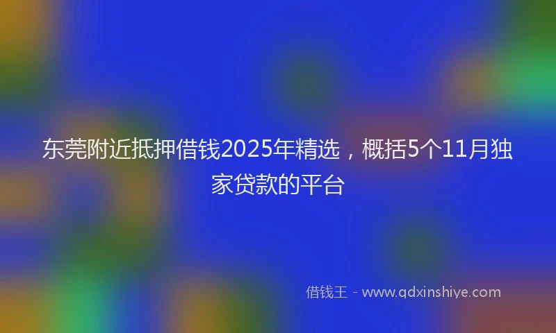 东莞附近抵押借钱2025年精选，概括5个11月独家贷款的平台