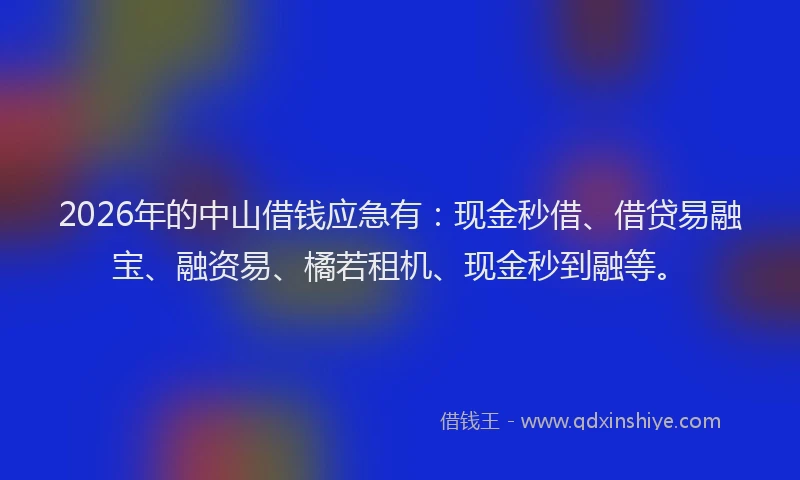 2026年的中山借钱应急有：现金秒借、借贷易融宝、融资易、橘若租机、现金秒到融等。